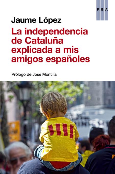 LA INDEPENDENCIA DE CATALUÑA EXPLICADA A MIS AMIGOS ESPAÑOLES | 9788490563854 | JAUME LÓPEZ 