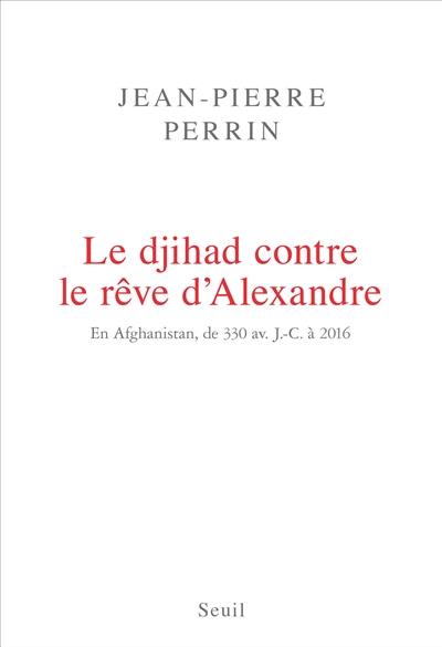 LE DJIHAD CONTRE LE REVE D'ALEXANDRE. EN AFGHANISTAN, DE 330 AV. J.-C. A 2016 | 9782021342130 | PERRIN, JEAN-PIERRE