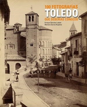 TOLEDO. 100 FOTOGRAFÍAS QUE DEBERÍAS CONOCER | 9788497857567 | ENRIQUE SÁNCHEZ LUBIÁN/MARIANO GARCÍA RUIPÉREZ