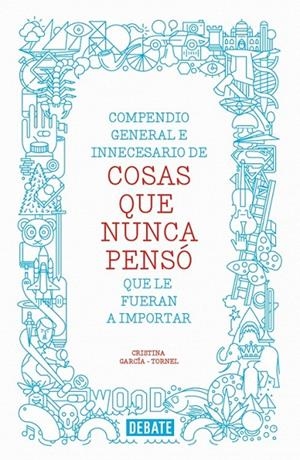 COMPENDIO GENERAL E INNECESARIO DE COSAS QUE NUNCA PENSO QUE LE FUERAN A IMPORTAR | 9788499923512 | GARCIA-TORNEL, CRISTINA