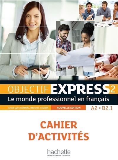 OBJECTIF EXPRESS 2 EX, A2-B2.1 : LE MONDE PROFESSIONNEL EN FRANÇAIS : CAHIER D'ACTIVITÉS | 9782014015768