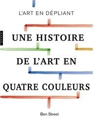 UNE HISTOIRE DE L'ART EN QUATRE COULEURS - L'ART EN DÉPLIANT | 9782754110693 | STREET, BEN