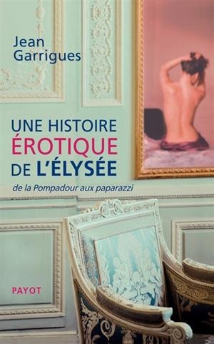 UNE HISTOIRE ÉROTIQUE DE L'ELYSÉE : DE LA POMPADOUR AUX PAPARAZZI  | 9782228922920 | JEAN GARRIGUES