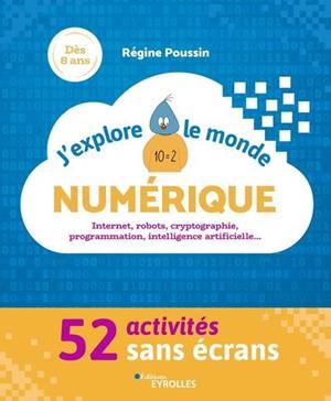 J'EXPLORE LE MONDE NUMERIQUE - 52 ACTIVITES SANS ECRANS. INTERNET, ROBOTS, CRYPTOGRAPHIE, PROGRAMMAT | 9782212678154 | POUSSIN REGINE