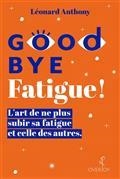 GOOD BYE FATIGUE ! : L'ART DE NE PLUS SUBIR SA FATIGUE ET CELLE DES AUTRES | 9782957862702 | ANTHONY, LEONARD