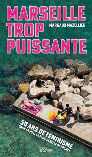 MARSEILLE TROP PUISSANTE - CINQUANTE ANS DE FÉMINISMES DANS LA VILLE LA PLUS REBELLE DE FRANCE | 9782382571484 | MARGAUX MAZELLIER