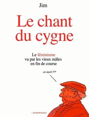 LE CHANT DU CYGNE. LE FÉMINISME VU PAR LES VIEUX MÂLES EN FIN DE COURSE | 9782931105160 | JIM